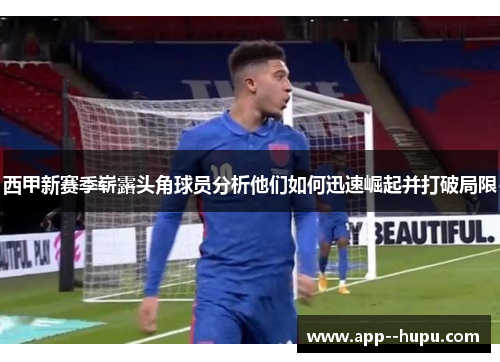 西甲新赛季崭露头角球员分析他们如何迅速崛起并打破局限