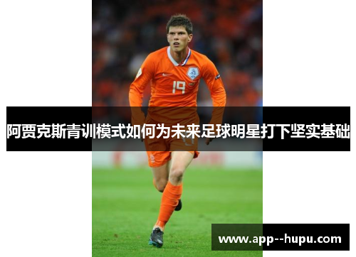 阿贾克斯青训模式如何为未来足球明星打下坚实基础