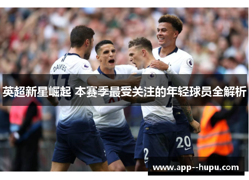 英超新星崛起 本赛季最受关注的年轻球员全解析