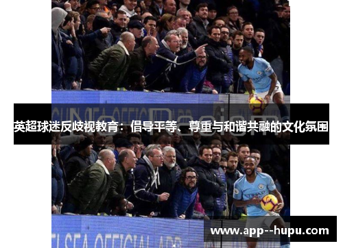 英超球迷反歧视教育：倡导平等、尊重与和谐共融的文化氛围
