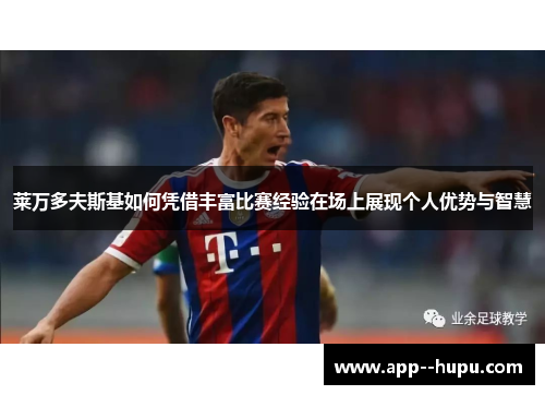 莱万多夫斯基如何凭借丰富比赛经验在场上展现个人优势与智慧