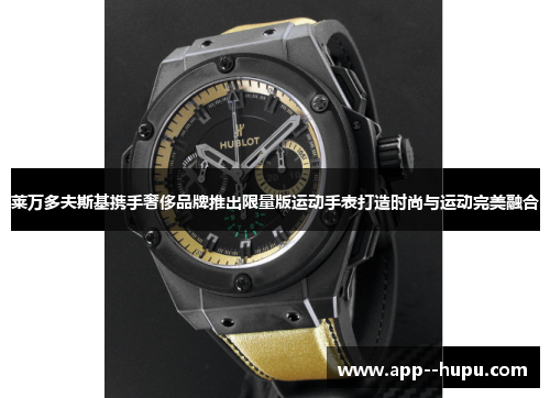 莱万多夫斯基携手奢侈品牌推出限量版运动手表打造时尚与运动完美融合