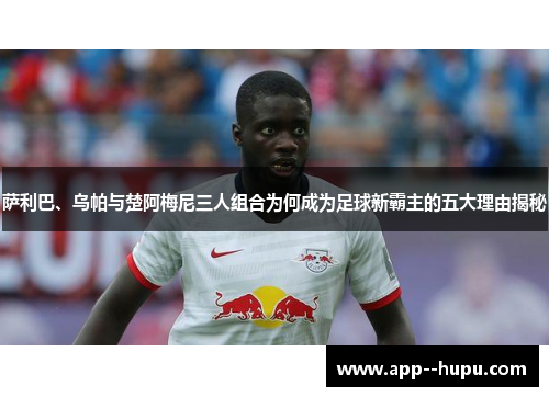 萨利巴、乌帕与楚阿梅尼三人组合为何成为足球新霸主的五大理由揭秘