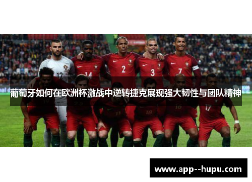 葡萄牙如何在欧洲杯激战中逆转捷克展现强大韧性与团队精神