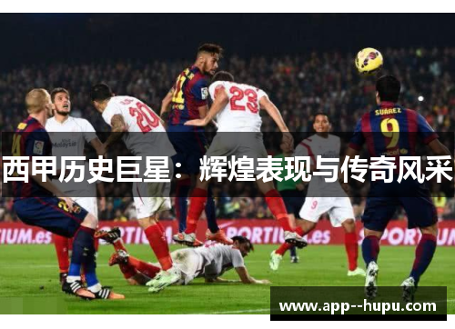 西甲历史巨星：辉煌表现与传奇风采