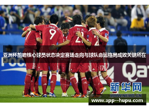 亚洲杯前瞻核心球员状态决定赛场走向与球队命运格局成败关键所在 亚洲杯前瞻核心球员状态决定赛场走向与球队命运格局成败关键所在