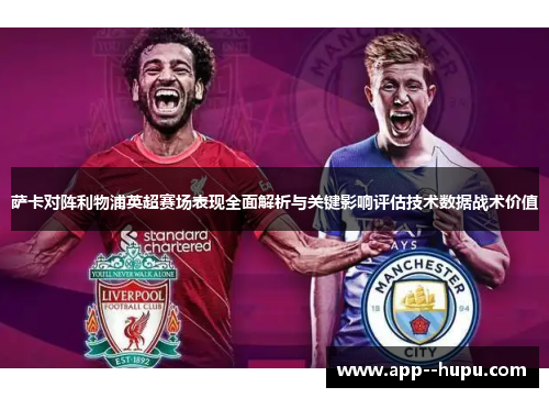 萨卡对阵利物浦英超赛场表现全面解析与关键影响评估技术数据战术价值