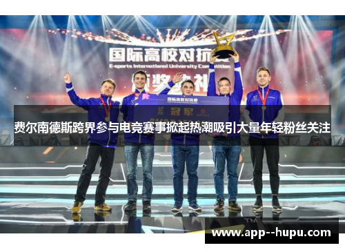 费尔南德斯跨界参与电竞赛事掀起热潮吸引大量年轻粉丝关注