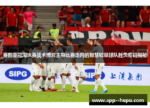 赛前亚冠淘汰赛战术博弈主导比赛走向的智慧较量球队胜负密码揭秘
