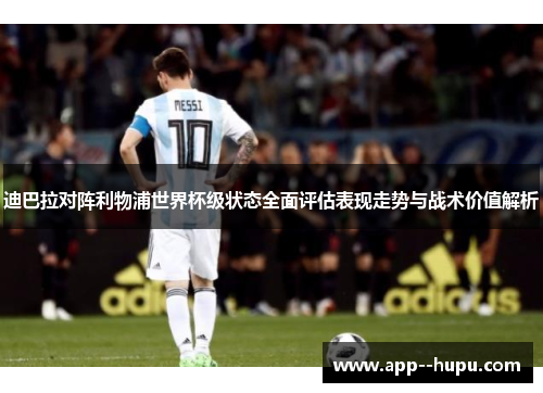 迪巴拉对阵利物浦世界杯级状态全面评估表现走势与战术价值解析