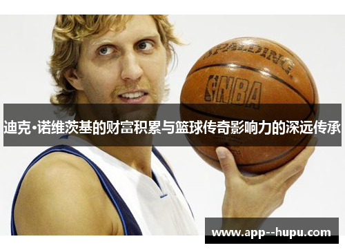 迪克·诺维茨基的财富积累与篮球传奇影响力的深远传承