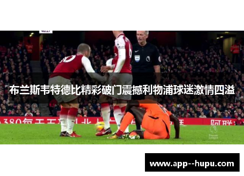 布兰斯韦特德比精彩破门震撼利物浦球迷激情四溢