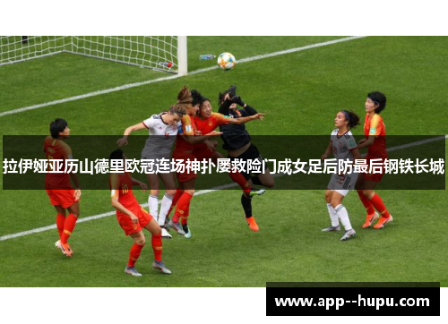 拉伊娅亚历山德里欧冠连场神扑屡救险门成女足后防最后钢铁长城