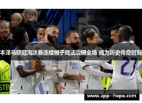 本泽马欧冠淘汰赛连续帽子戏法震撼全场 成为历史传奇时刻