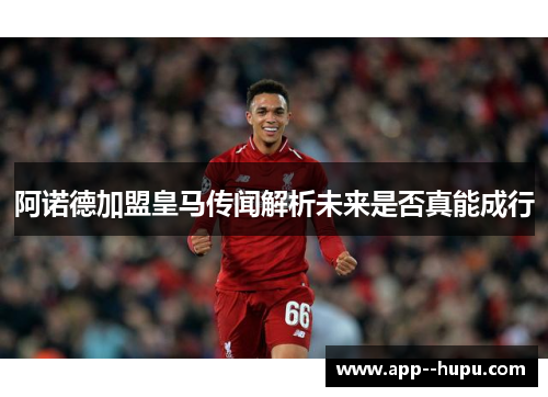 阿诺德加盟皇马传闻解析未来是否真能成行