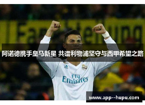 阿诺德携手皇马新星 共谱利物浦坚守与西甲希望之路