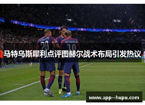 马特乌斯犀利点评图赫尔战术布局引发热议