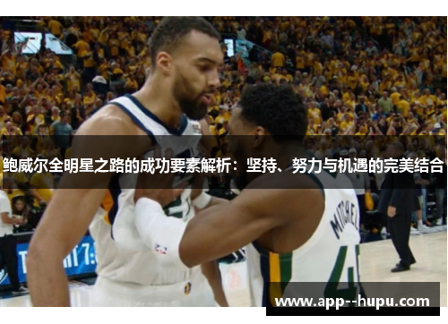 鲍威尔全明星之路的成功要素解析：坚持、努力与机遇的完美结合