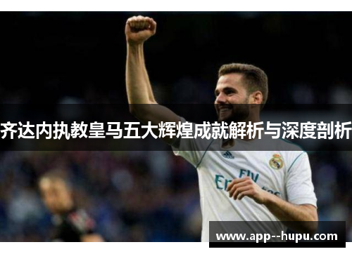 齐达内执教皇马五大辉煌成就解析与深度剖析