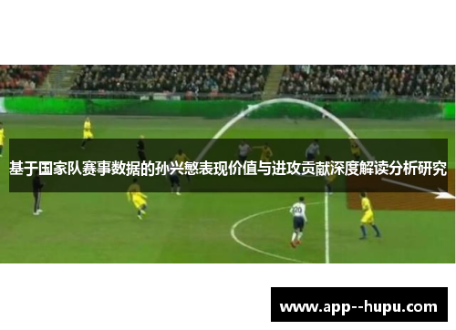 基于国家队赛事数据的孙兴慜表现价值与进攻贡献深度解读分析研究