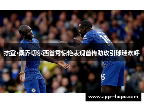 杰登·桑乔切尔西首秀惊艳表现首传助攻引球迷欢呼