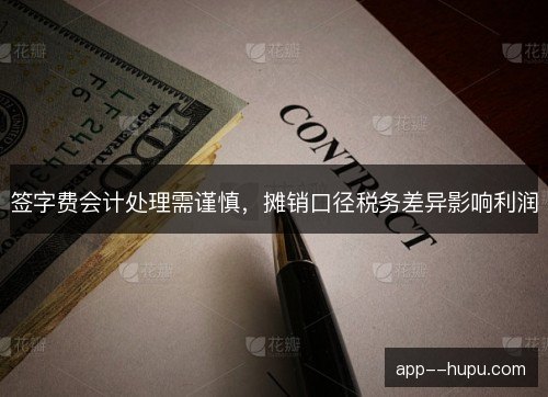 签字费会计处理需谨慎，摊销口径税务差异影响利润