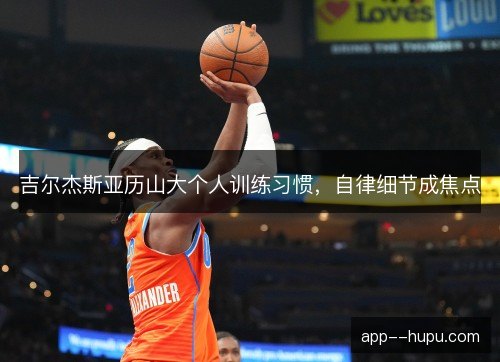 吉尔杰斯亚历山大个人训练习惯，自律细节成焦点
