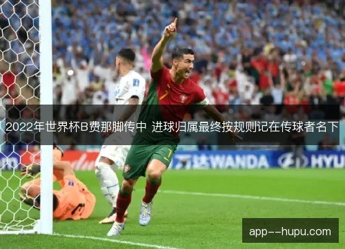 2022年世界杯B费那脚传中 进球归属最终按规则记在传球者名下