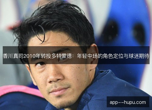 香川真司2010年转投多特蒙德：年轻中场的角色定位与球迷期待
